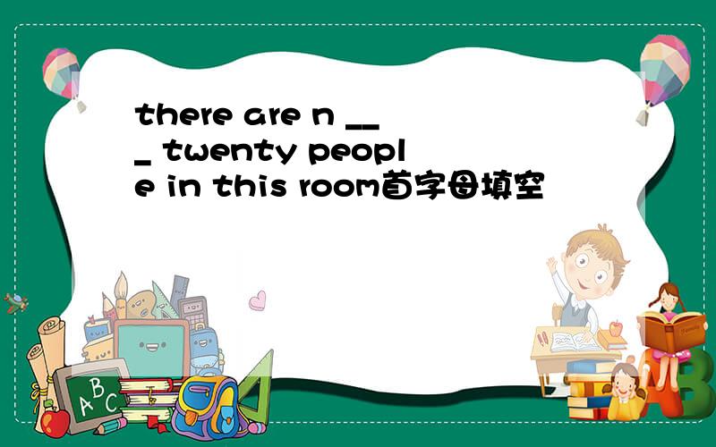 there are n ___ twenty people in this room首字母填空