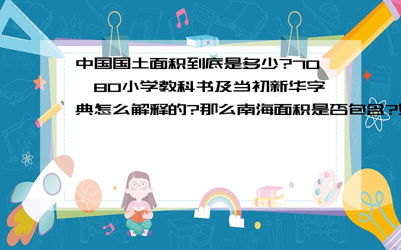 中国国土面积到底是多少?70,80小学教科书及当初新华字典怎么解释的?那么南海面积是否包含?如果不包...中国国土面积到底是多少?70,80小学教科书及当初新华字典怎么解释的?那么南海面积是