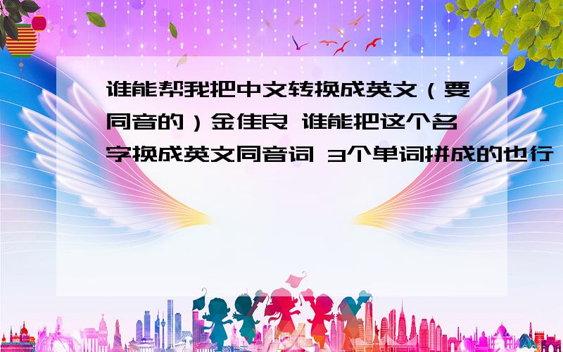 谁能帮我把中文转换成英文（要同音的）金佳良 谁能把这个名字换成英文同音词 3个单词拼成的也行