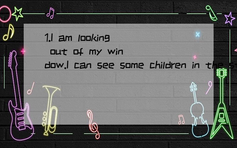 1.I am looking out of my window.I can see some children in the street.The children____（play）football.They always____（play）football in the steert.Now a little boy____(kick)the ball.Another boy____(run)after him but he cannot catch him.2.I carr