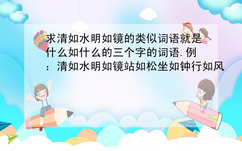 求清如水明如镜的类似词语就是什么如什么的三个字的词语.例：清如水明如镜站如松坐如钟行如风