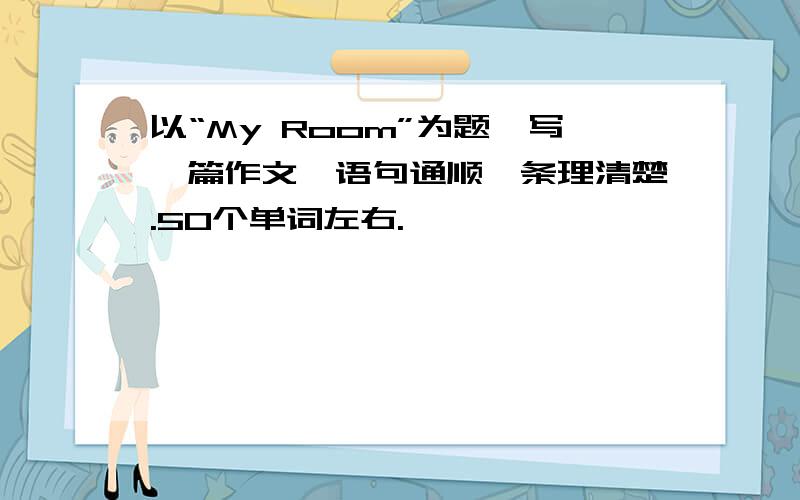 以“My Room”为题,写一篇作文,语句通顺,条理清楚.50个单词左右.