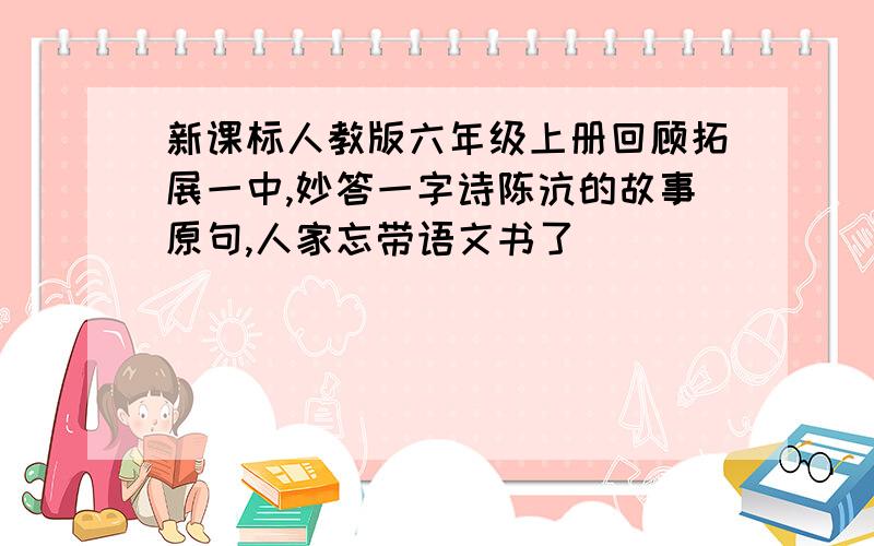 新课标人教版六年级上册回顾拓展一中,妙答一字诗陈沆的故事原句,人家忘带语文书了