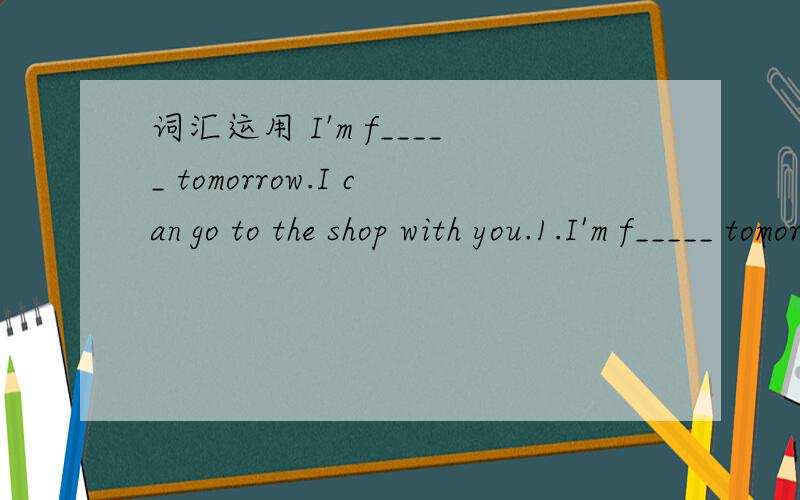 词汇运用 I'm f_____ tomorrow.I can go to the shop with you.1.I'm f_____ tomorrow.I can go to the shop with you.2.We often f___a kite with my parents.3.The t_____like to eat meat and chicken.4.-Would you like to go f_____with me tomorrow?-Yes,I'd