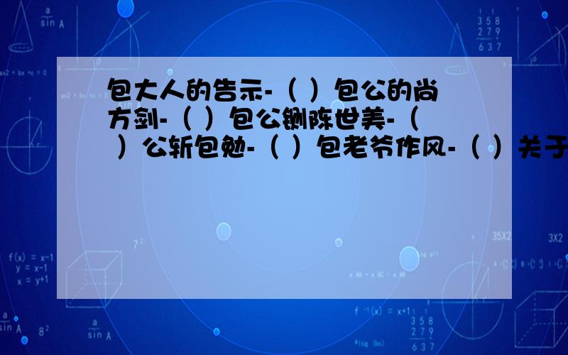 包大人的告示-（ ）包公的尚方剑-（ ）包公铡陈世美-（ ）公斩包勉-（ ）包老爷作风-（ ）关于包公的歇后语