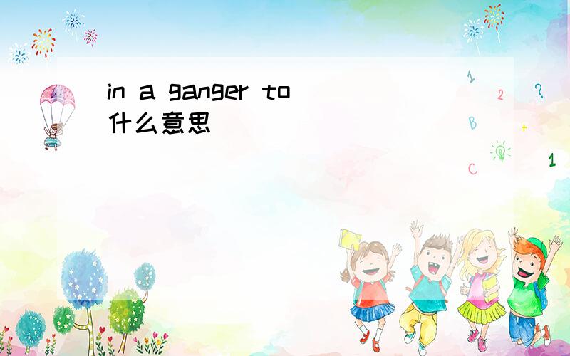 in a ganger to什么意思