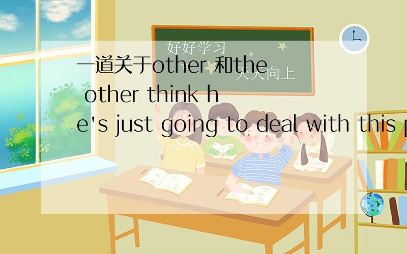 一道关于other 和the other think he's just going to deal with this problem _______day 我填的other the other