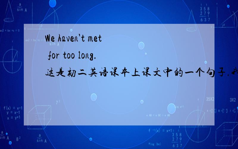 We haven't met for too long.这是初二英语课本上课文中的一个句子.我想应该是for a long time