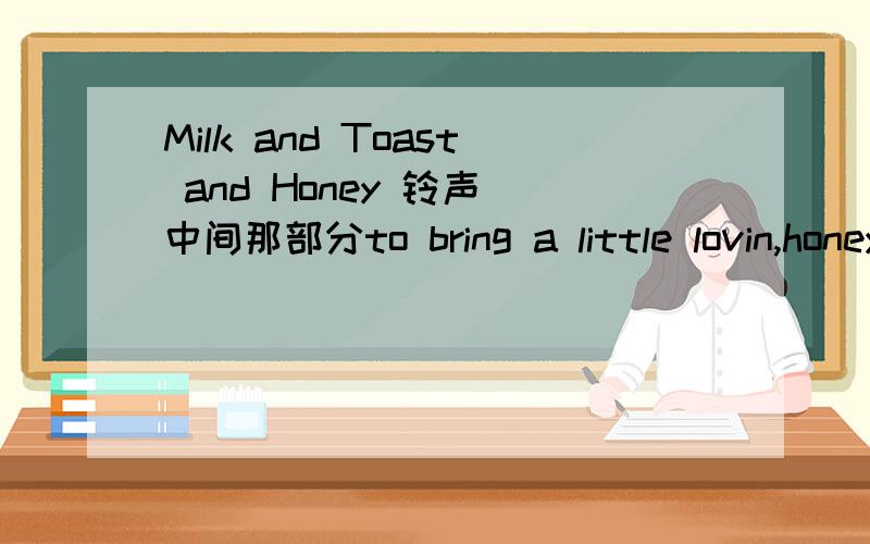 Milk and Toast and Honey 铃声 中间那部分to bring a little lovin,honey to take away the hurt inside