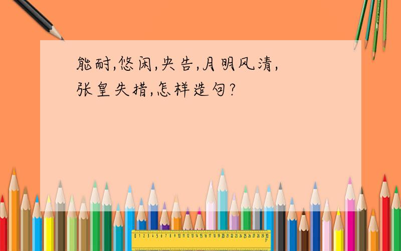 能耐,悠闲,央告,月明风清,张皇失措,怎样造句?