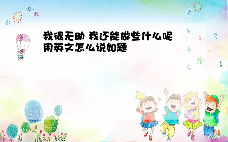 我很无助 我还能做些什么呢 用英文怎么说如题