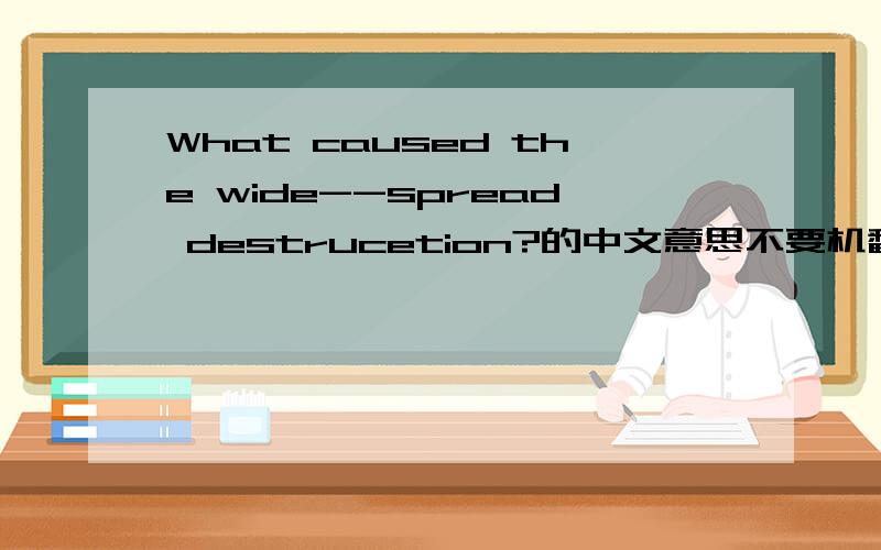 What caused the wide--spread destrucetion?的中文意思不要机翻,快