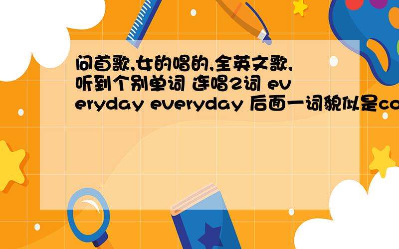 问首歌,女的唱的,全英文歌,听到个别单词 连唱2词 everyday everyday 后面一词貌似是confidence.连唱2词 everyday everyday 后面一词貌似是confidence.后面几句听到 I MISS YOU