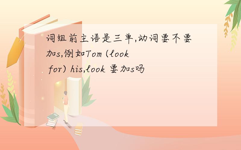 词组前主语是三单,动词要不要加s,例如Tom (look for) his,look 要加s吗