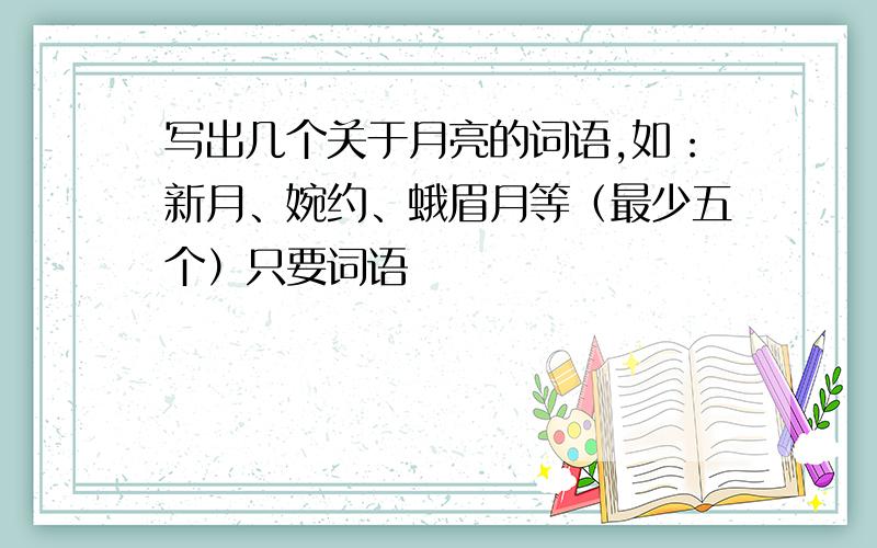 写出几个关于月亮的词语,如：新月、婉约、蛾眉月等（最少五个）只要词语