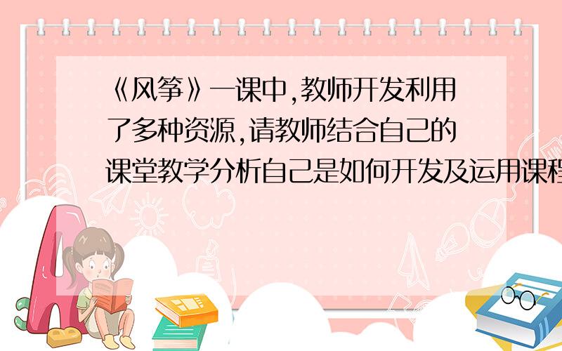 《风筝》一课中,教师开发利用了多种资源,请教师结合自己的课堂教学分析自己是如何开发及运用课程资源的