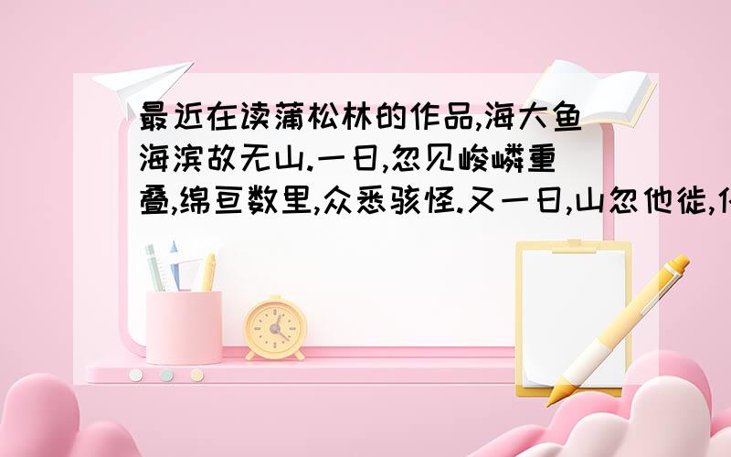 最近在读蒲松林的作品,海大鱼海滨故无山.一日,忽见峻嶙重叠,绵亘数里,众悉骇怪.又一日,山忽他徙,化而乌有.相传海中大鱼,值得清明,则倦眷口往拜其墓,故寒食时多见之.翻译的要,最好是一