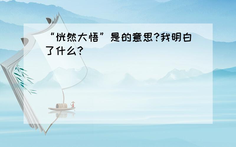 “恍然大悟”是的意思?我明白了什么?