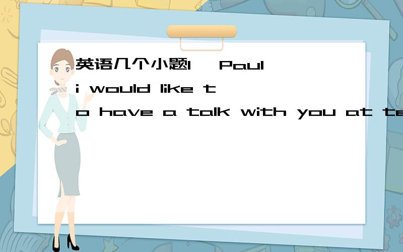 英语几个小题1 —Paul,i would like to have a talk with you at tea break.—_,Habe what with me?A Yes,please B Sorry顺便帮我翻译下哈2 not possible 和 no possible是一回事吗,两个是不是在英语中都存在呀,存在的话具体