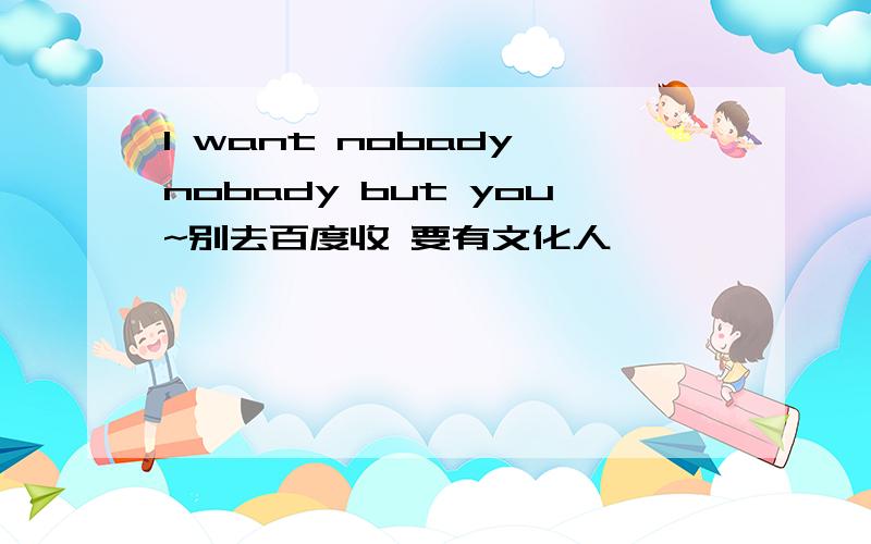 I want nobady nobady but you~别去百度收 要有文化人