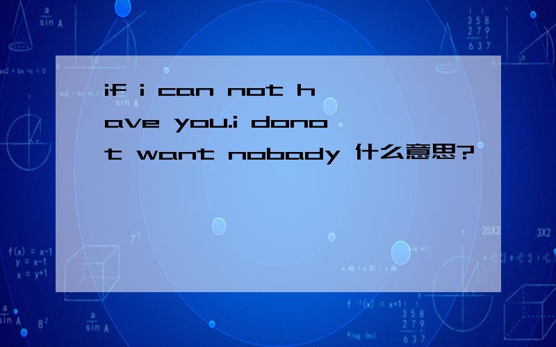 if i can not have you.i donot want nobady 什么意思?