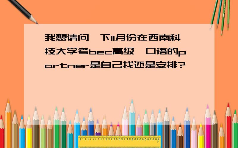 我想请问一下11月份在西南科技大学考bec高级,口语的partner是自己找还是安排?