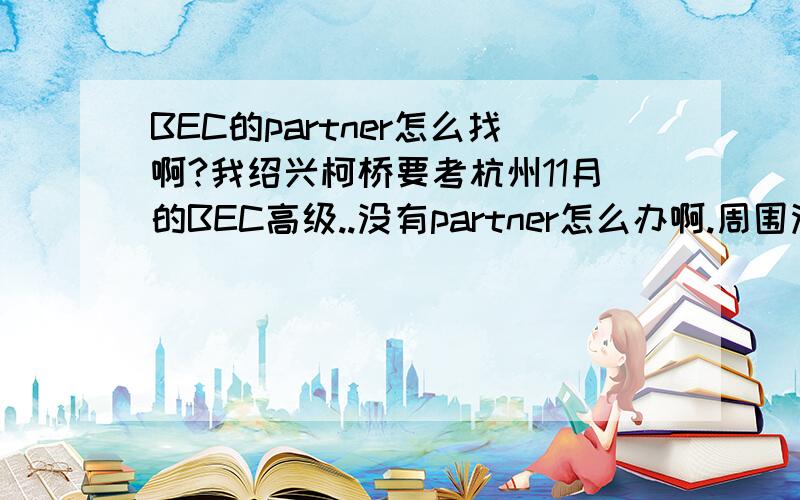 BEC的partner怎么找啊?我绍兴柯桥要考杭州11月的BEC高级..没有partner怎么办啊.周围没有同学要考..