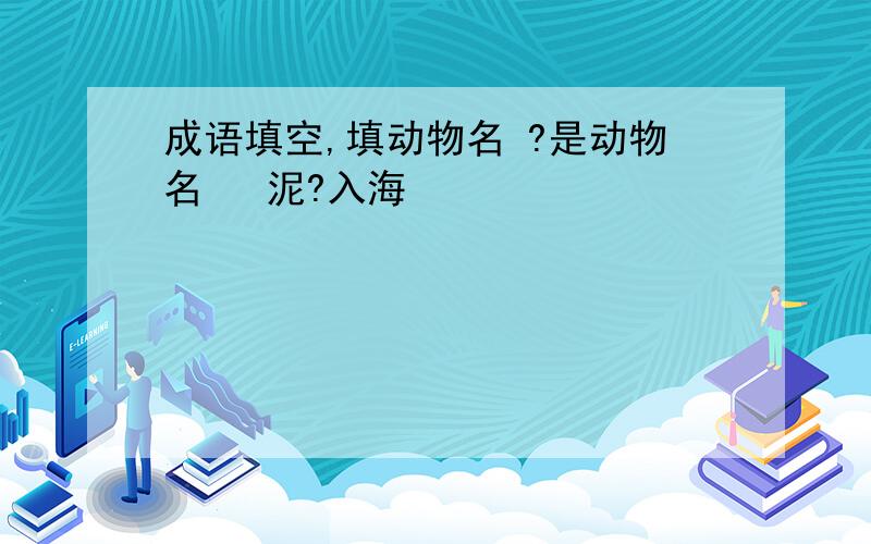 成语填空,填动物名 ?是动物名   泥?入海