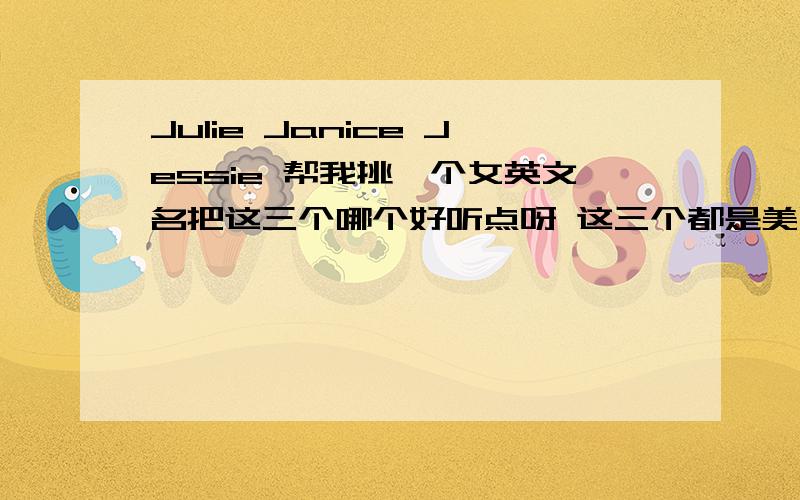 Julie Janice Jessie 帮我挑一个女英文名把这三个哪个好听点呀 这三个都是美国常见女名吗？还有其他 不常见 但读音好读一点的英文名吗 推荐加分哈