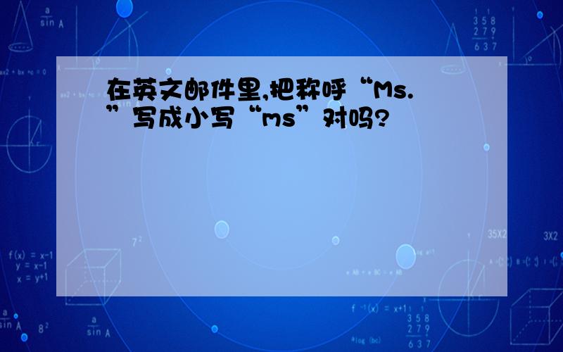 在英文邮件里,把称呼“Ms.”写成小写“ms”对吗?