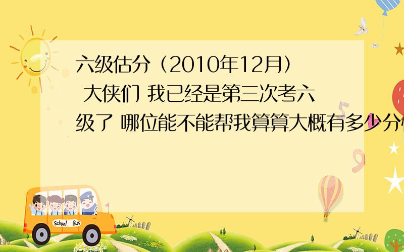 六级估分（2010年12月） 大侠们 我已经是第三次考六级了 哪位能不能帮我算算大概有多少分快速阅读选择都对,第一个填空没写innovation什么的 只写了take risks 第二个填空没写mostly 其他的都对