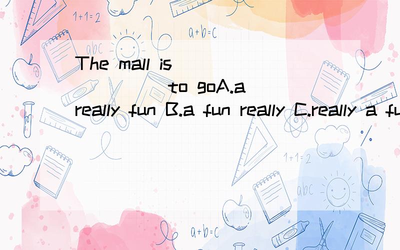 The mall is _______to goA.a really fun B.a fun really C.really a fun place D.fun a place 我知道是a really fun place to go 可是 ···········really可以放在前面吗?