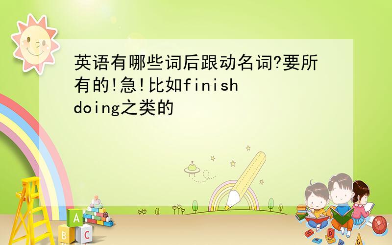 英语有哪些词后跟动名词?要所有的!急!比如finish doing之类的