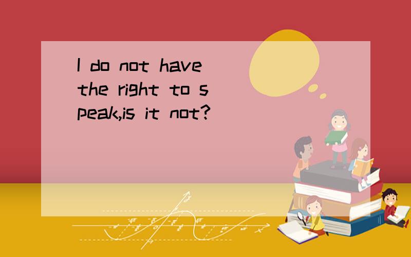 I do not have the right to speak,is it not?