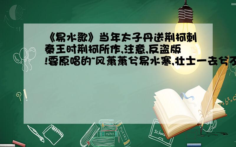 《易水歌》当年太子丹送荆柯刺秦王时荆柯所作,注意,反盗版!要原唱的~风萧萧兮易水寒,壮士一去兮不复还.去哉去哉何须还!第3句我忘了,只求第3句!