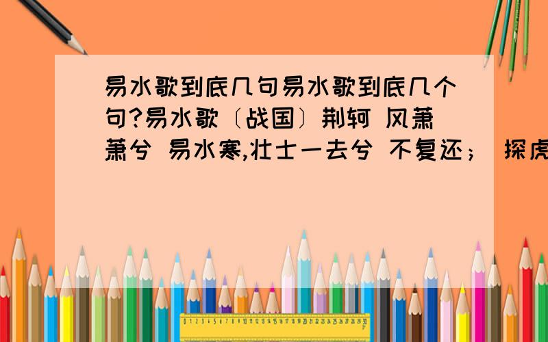 易水歌到底几句易水歌到底几个句?易水歌〔战国〕荆轲 风萧萧兮 易水寒,壮士一去兮 不复还； 探虎穴兮 入蛟宫,仰天呼气兮 成白虹.这是百科的,但大多都说只有二句~