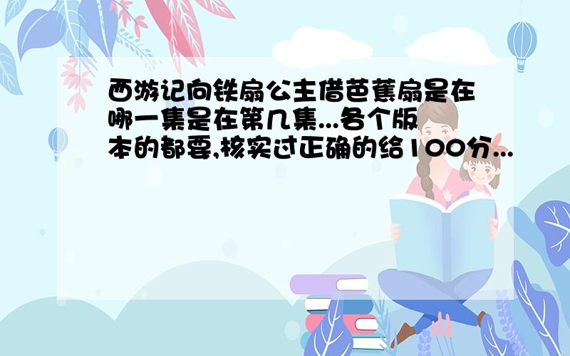 西游记向铁扇公主借芭蕉扇是在哪一集是在第几集...各个版本的都要,核实过正确的给100分...