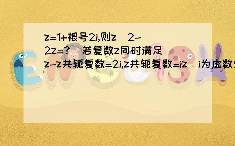 z=1+根号2i,则z^2-2z=?  若复数z同时满足z-z共轭复数=2i,z共轭复数=iz(i为虚数单位),则z=哥哥姐姐们,特别是共轭哪里最好能详细点./>