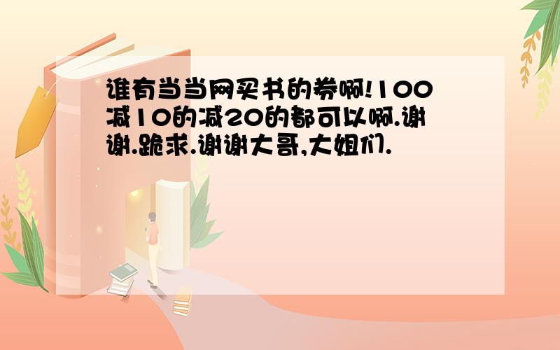 谁有当当网买书的券啊!100减10的减20的都可以啊.谢谢.跪求.谢谢大哥,大姐们.