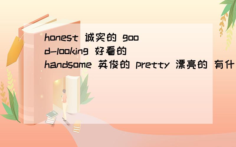 honest 诚实的 good-looking 好看的 handsome 英俊的 pretty 漂亮的 有什么不同?要不同类的单词!是不是handsome?因为就它是指男的.你们觉得是什么?急