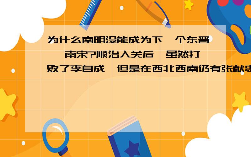 为什么南明没能成为下一个东晋 ,南宋?顺治入关后,虽然打败了李自成,但是在西北西南仍有张献忠,弘光政权、隆武政权、鲁王监国、绍武政权及永历政权 都占据长江以南,为什么不能凭天险