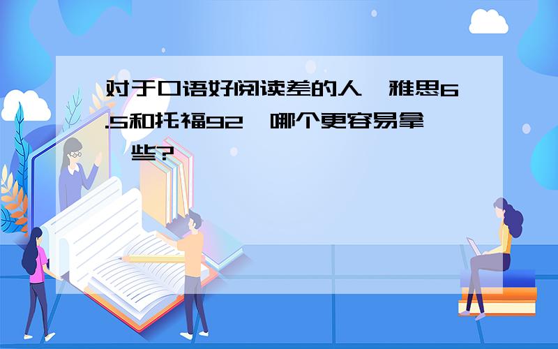 对于口语好阅读差的人,雅思6.5和托福92,哪个更容易拿一些?