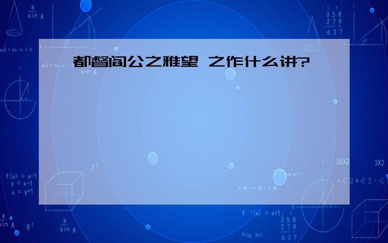 都督阎公之雅望 之作什么讲?