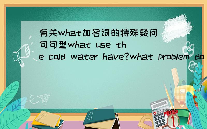有关what加名词的特殊疑问句句型what use the cold water have?what problem do you have?都是对的么?为什么后者要加do?两者有什么区别?