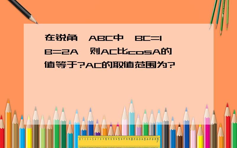 在锐角△ABC中,BC=1,B=2A,则AC比cosA的值等于?AC的取值范围为?