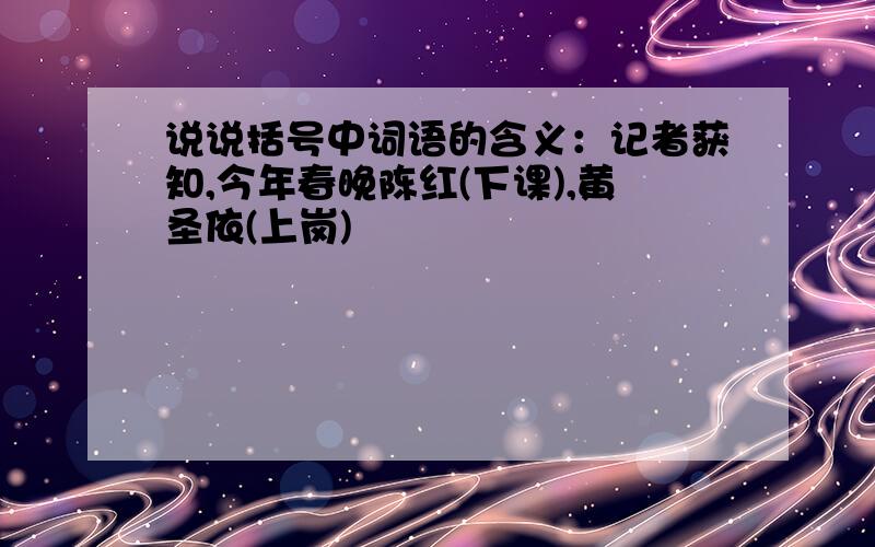 说说括号中词语的含义：记者获知,今年春晚陈红(下课),黄圣依(上岗)