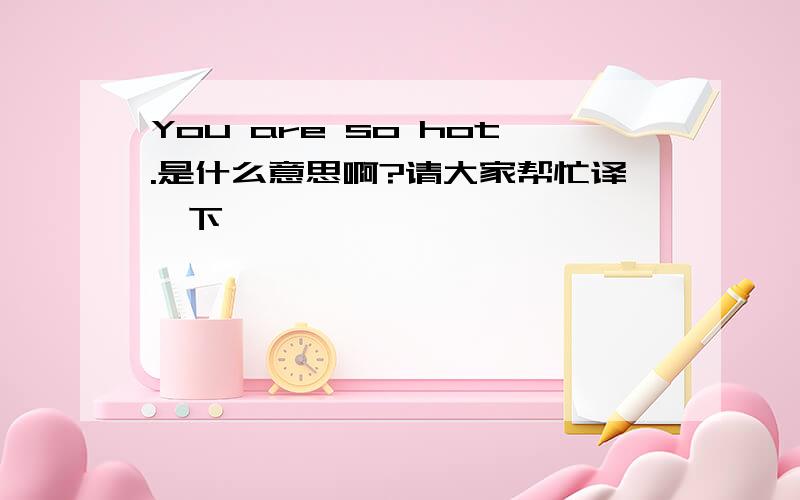 You are so hot.是什么意思啊?请大家帮忙译一下