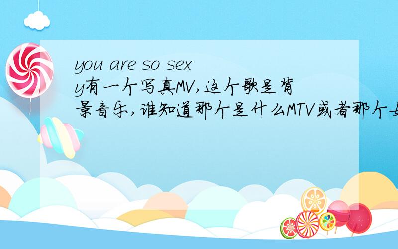 you are so sexy有一个写真MV,这个歌是背景音乐,谁知道那个是什么MTV或者那个女的叫什么?