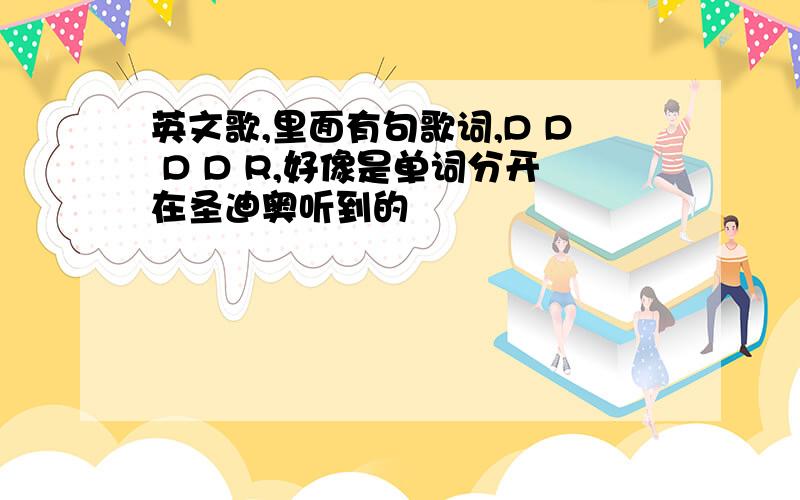 英文歌,里面有句歌词,D D D D R,好像是单词分开在圣迪奥听到的