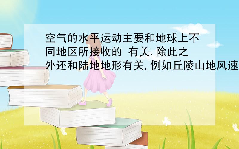 空气的水平运动主要和地球上不同地区所接收的 有关.除此之外还和陆地地形有关,例如丘陵山地风速例如丘陵山地风速 ,海拔高的地区风速 .急,七下科学指导丛书